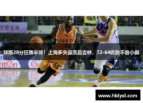 琼斯28分狂轰半场！上海多失误落后吉林，72-64劣势不容小觑